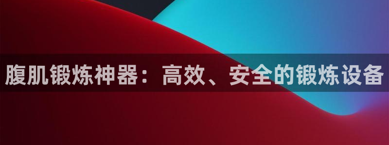 凯捷体育集团简介：腹肌锻炼神器：高效、安全的锻炼设备