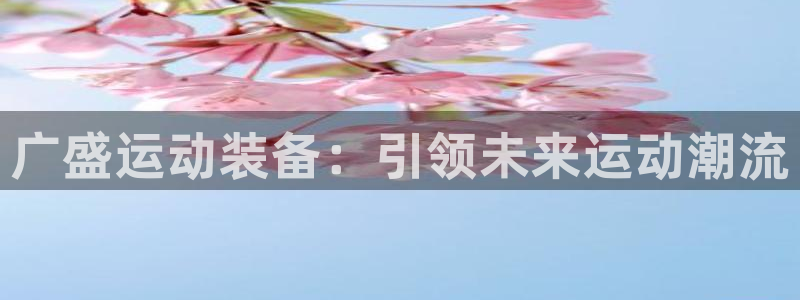 凯捷体育开户：广盛运动装备：引领未来运动潮流