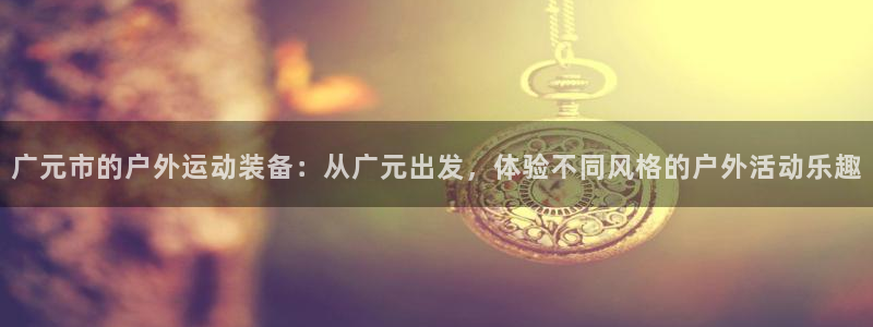 凯捷体育平台注册流程图：广元市的户外运动装备：从广元