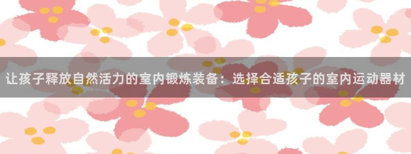 凯捷体育平台注册要钱吗：让孩子释放自然活力的室内锻炼