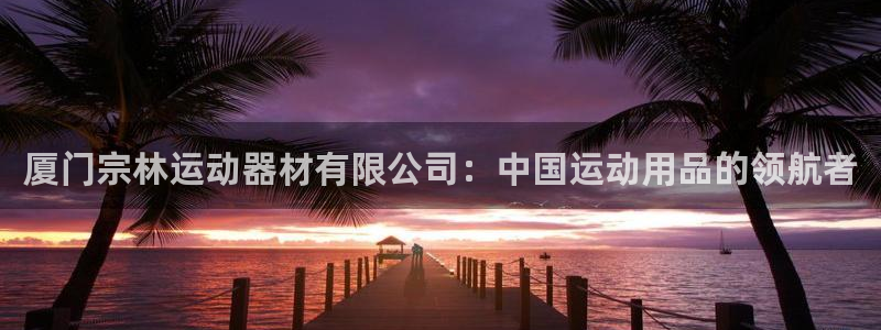 凯捷体育娱乐首页官网下载：厦门宗林运动器材有限公司：
