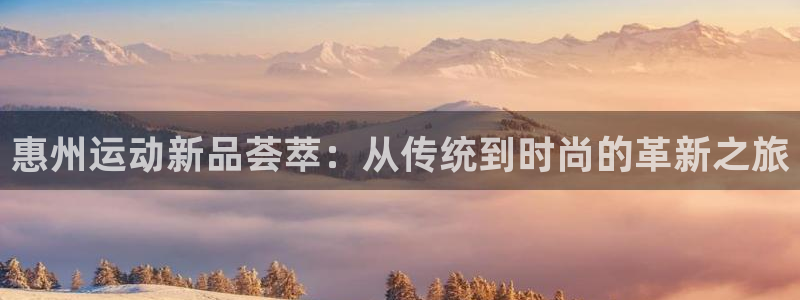 凯捷体育娱乐首页网站大全：惠州运动新品荟萃：从传统到时尚的革