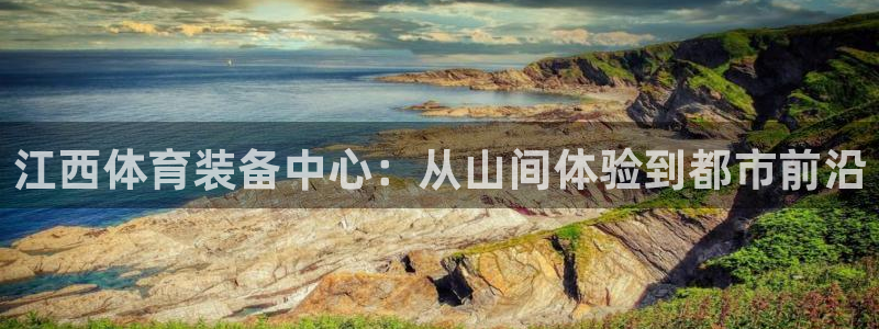 凯捷体育平台是正规平台吗知乎：江西体育装备中心：从山