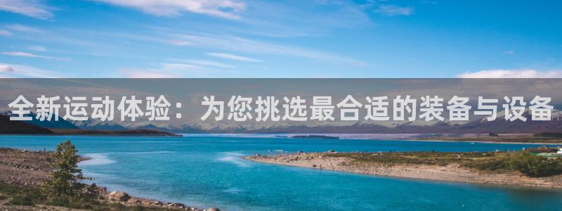 凯捷体育娱乐代理怎么样：全新运动体验：为您挑选最合适