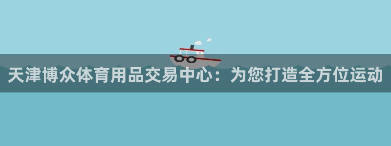 凯捷体育娱乐平台：天津博众体育用品交易中心：为您打造