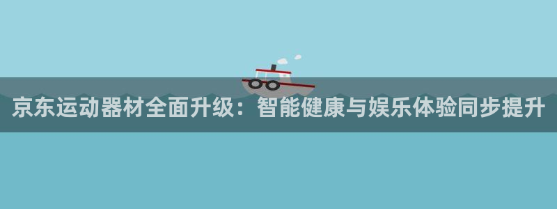 凯捷体育招商电话地址：京东运动器材全面升级：智能健康
