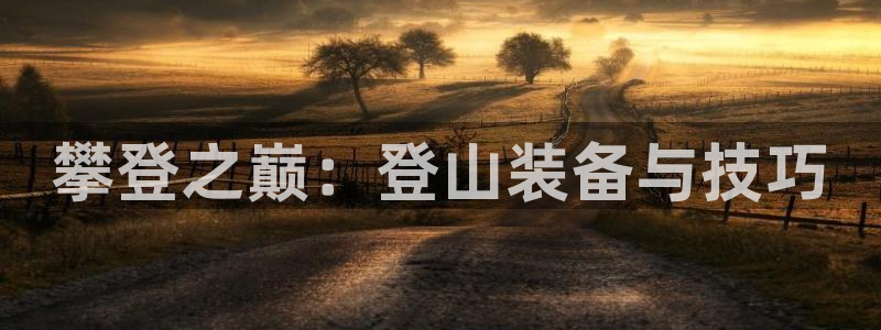 凯捷体育招商电话号码查询：攀登之巅：登山装备与技巧