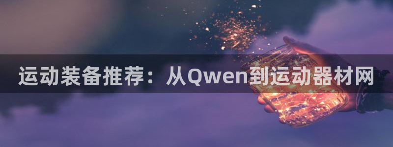 凯捷体育娱乐40996：运动装备推荐：从Qwen到运动器材网