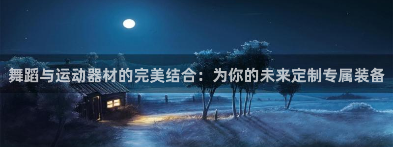 凯捷体育官方客服电话：舞蹈与运动器材的完美结合：为你