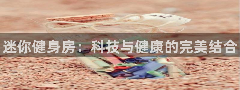 凯捷体育招商电话号码是多少：迷你健身房：科技与健康的