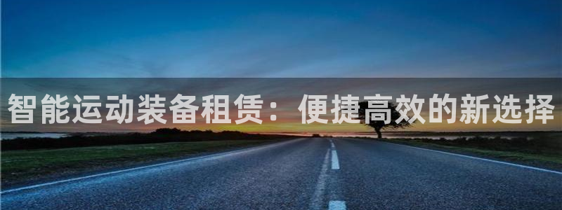 凯捷体育官方：智能运动装备租赁：便捷高效的新选择