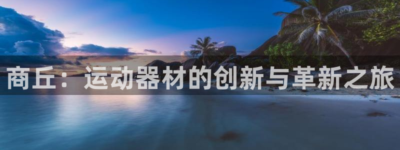 凯捷体育：商丘：运动器材的创新与革新之旅