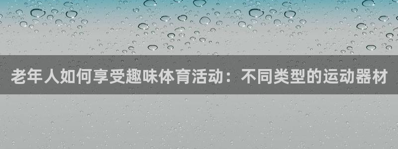凯捷体育平台注册要钱吗安全吗：老年人如何享受趣味体育