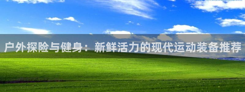 意昂集团官网：户外探险与健身：新鲜活力的现代运动装备