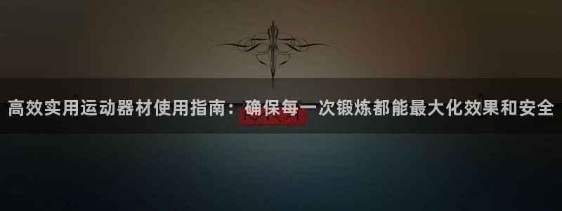 凯捷体育娱乐首页网站大全：高效实用运动器材使用指南：