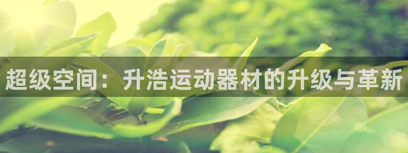 海南凯捷体育发展怎么样：超级空间：升浩运动器材的升级