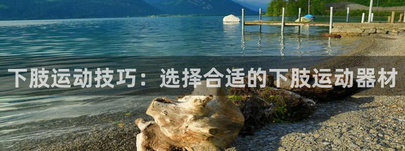 凯捷体育招商电话地址查询：下肢运动技巧：选择合适的下