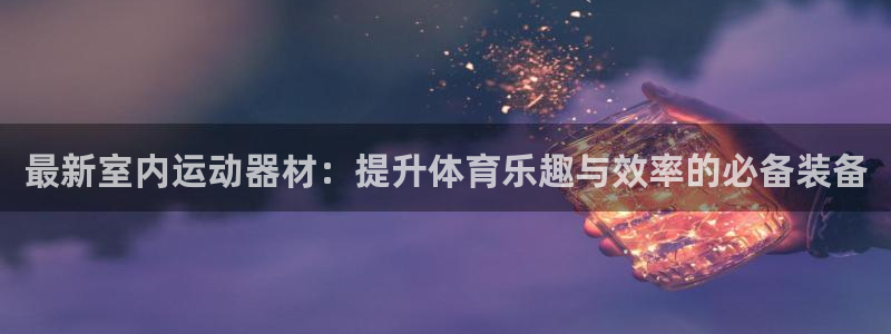 凯捷体育新能源：最新室内运动器材：提升体育乐趣与效率