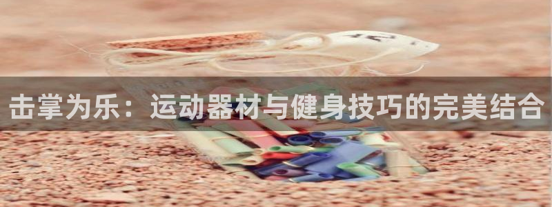 凯捷体育招商电话号码查询：击掌为乐：运动器材与健身技巧的完美