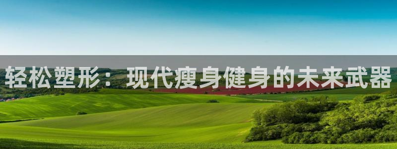 凯捷体育招商电话地址查询：轻松塑形：现代瘦身健身的未