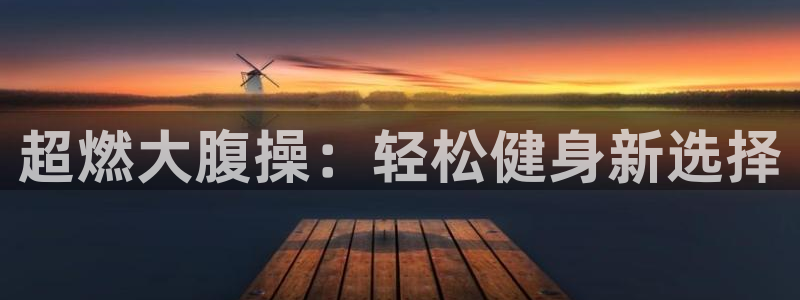 凯捷体育平台注册要钱吗是真的吗：超燃大腹操：轻松健身新选择