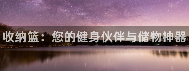 凯捷体育招商电话地址是多少：收纳篮：您的健身伙伴与储物神器