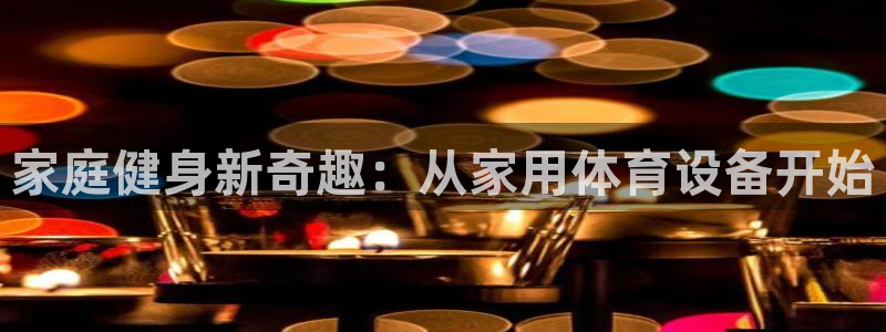 凯捷体育平台：家庭健身新奇趣：从家用体育设备开始