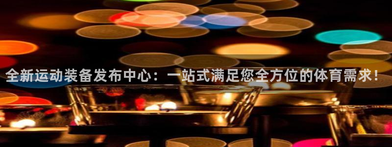 注册凯捷体育：全新运动装备发布中心：一站式满足您全方