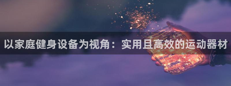 凯捷体育娱乐：以家庭健身设备为视角：实用且高效的运动器材