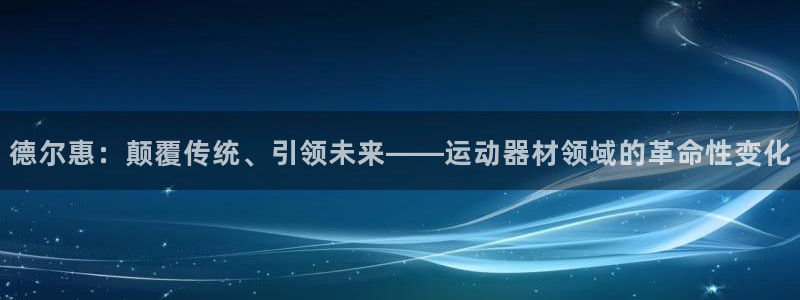 凯捷体育平台注册流程图：德尔惠：颠覆传统、引领未来—