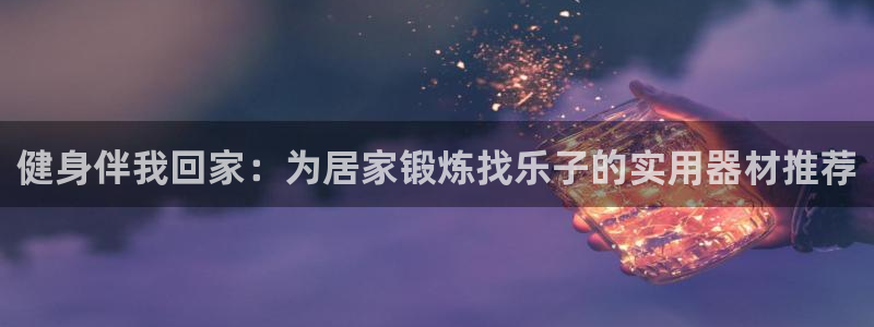 凯捷体育五金厂：健身伴我回家：为居家锻炼找乐子的实用