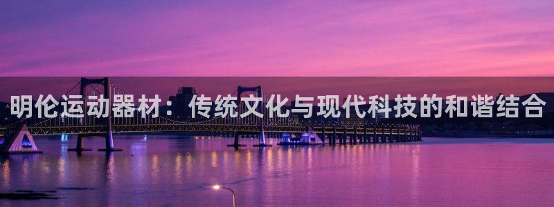 凯捷体育娱乐：明伦运动器材：传统文化与现代科技的和谐