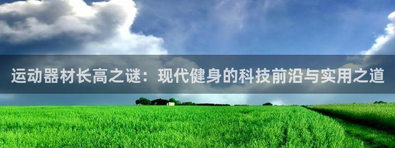 凯捷体育招商电话是多少啊：运动器材长高之谜：现代健身
