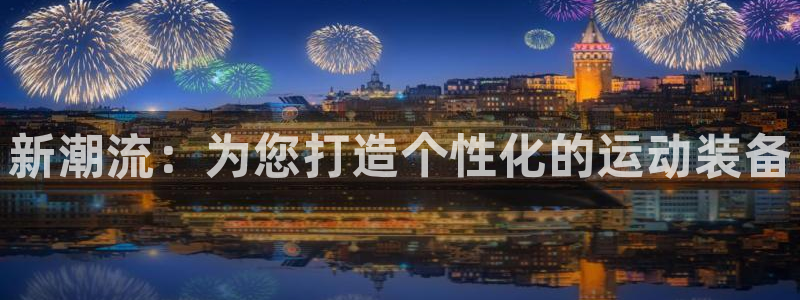 凯捷体育娱乐：新潮流：为您打造个性化的运动装备