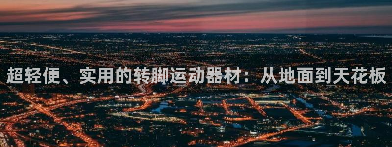 凯捷体育平台注册：超轻便、实用的转脚运动器材：从地面到天花板