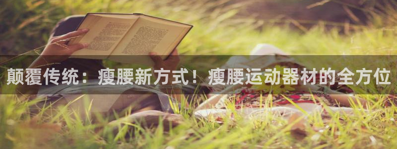 凯捷体育官网：颠覆传统：瘦腰新方式！瘦腰运动器材的全方位