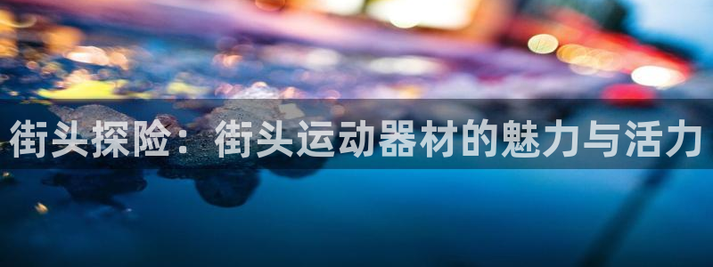 凯捷体育招商电话号码：街头探险：街头运动器材的魅力与