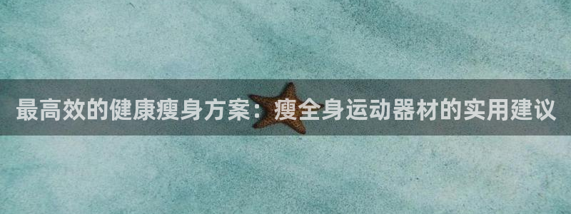 凯捷体育招商电话是多少号码：最高效的健康瘦身方案：瘦