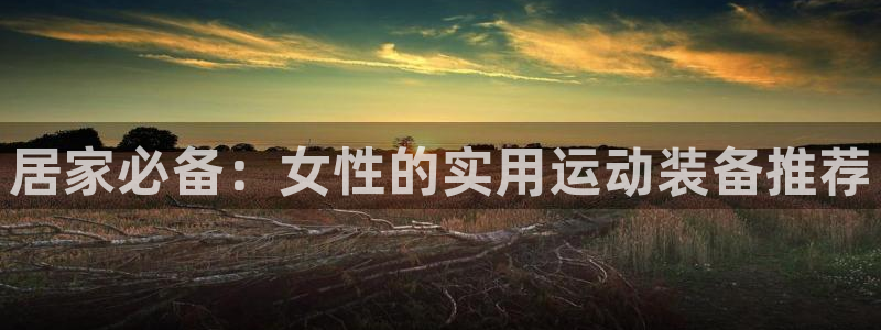 凯捷体育集团E.ON：居家必备：女性的实用运动装备推