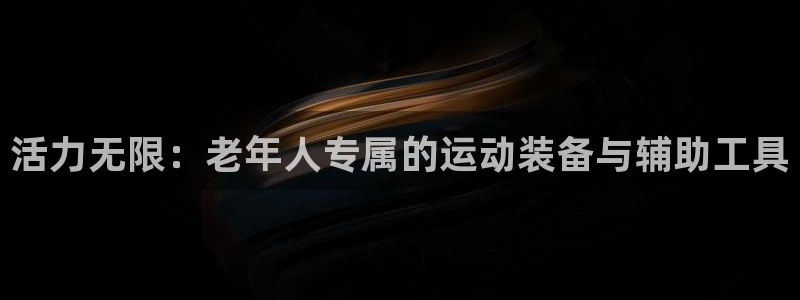 凯捷体育平台注册要钱吗安全吗：活力无限：老年人专属的运动装备