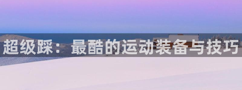 凯捷体育娱乐下载：超级踩：最酷的运动装备与技巧