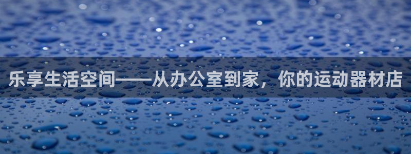 意昂平台体育：乐享生活空间——从办公室到家，你的运动器材店