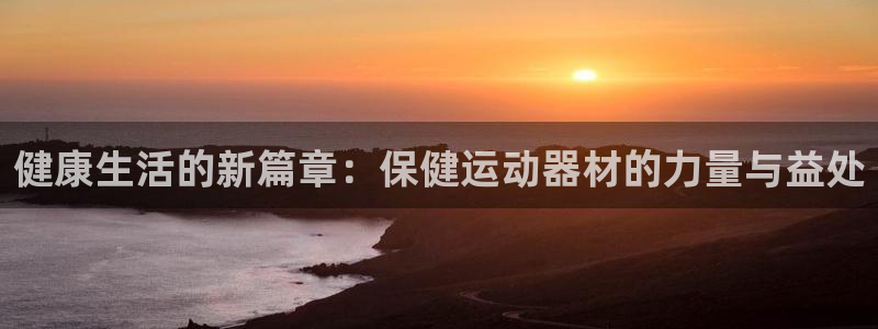 凯捷体育娱乐下载：健康生活的新篇章：保健运动器材的力