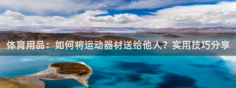 凯捷体育平台注册要钱吗是真的吗：体育用品：如何将运动器材送给