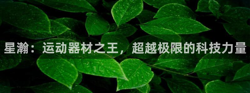 凯捷体育娱乐平台：星瀚：运动器材之王，超越极限的科技