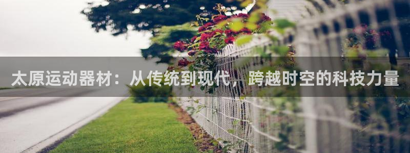 凯捷体育平台注册要钱吗安全吗：太原运动器材：从传统到