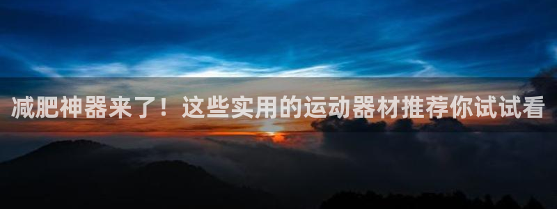 凯捷体育集团官网网址：减肥神器来了！这些实用的运动器
