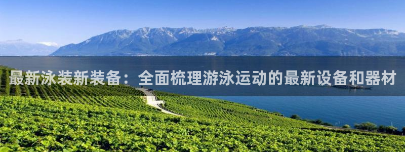 凯捷体育平台注册流程视频：最新泳装新装备：全面梳理游