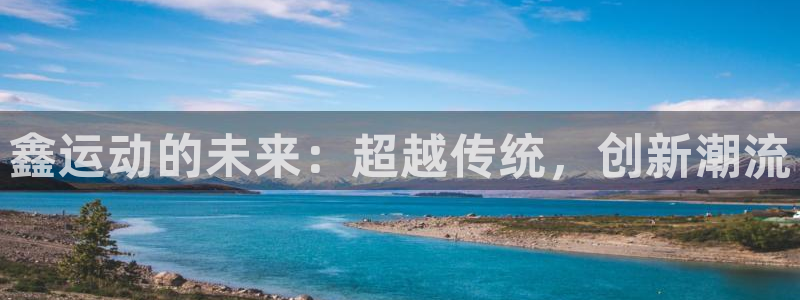凯捷体育娱乐：鑫运动的未来：超越传统，创新潮流