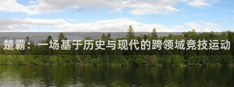 凯捷体育平台注册：楚霸：一场基于历史与现代的跨领域竞